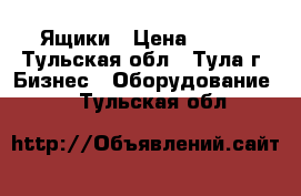 Ящики › Цена ­ 400 - Тульская обл., Тула г. Бизнес » Оборудование   . Тульская обл.